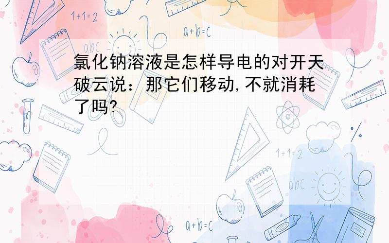 氯化钠溶液是怎样导电的对开天破云说：那它们移动,不就消耗了吗?