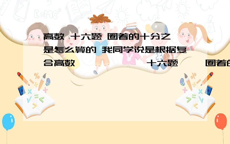 高数 十六题 圈着的十分之一是怎么算的 我同学说是根据复合高数             十六题     圈着的十分之一是怎么算的     我同学说是根据复合函数求导法则来的     但我觉得与上面一题即十五题