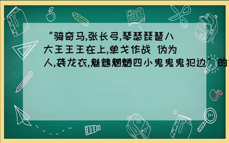 “骑奇马,张长弓,琴瑟琵琶八大王王王在上,单戈作战 伪为人,袭龙衣,魅魑魍魉四小鬼鬼鬼犯边”的意思.