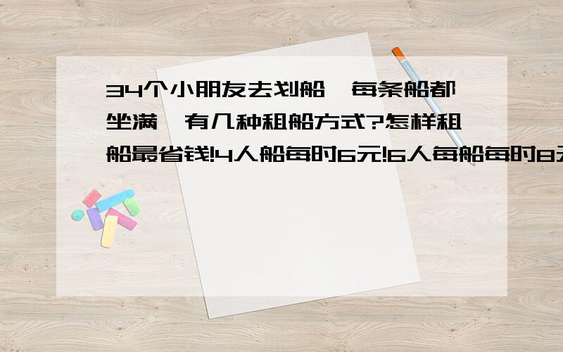 34个小朋友去划船,每条船都坐满,有几种租船方式?怎样租船最省钱!4人船每时6元!6人每船每时8元