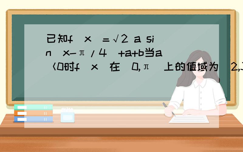 已知f(x)=√2 a sin(x-π/4)+a+b当a＜0时f(x)在[0,π]上的值域为[2,3]求a,b