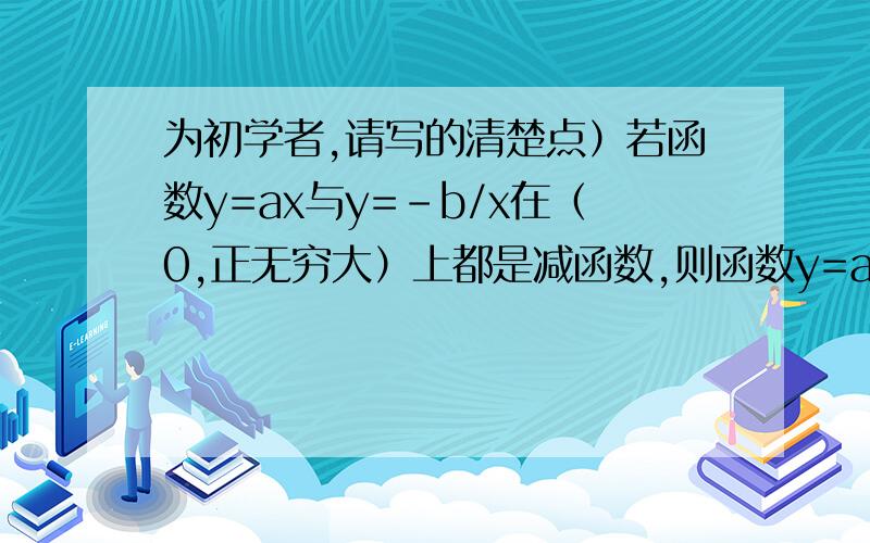 为初学者,请写的清楚点）若函数y=ax与y=-b/x在（0,正无穷大）上都是减函数,则函数y=a（x的平方）+bx在（0,正无穷大）上是单调 函数（PS：因为初学者,请加入文字说明）himaneg 的回答 b < 0为什