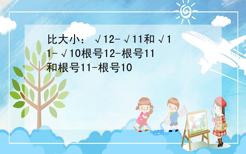 比大小：√12-√11和√11-√10根号12-根号11和根号11-根号10