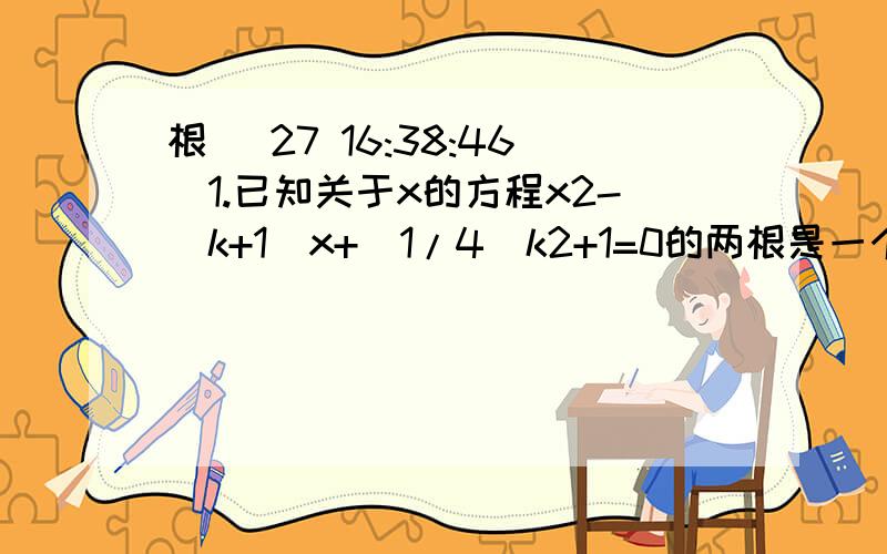 根 (27 16:38:46)1.已知关于x的方程x2-(k+1)x+(1/4)k2+1=0的两根是一个矩形两边的长.（1）当k取何值时,方程存在两个实数根?（2）当矩形的对角线长是√5时,求k的值.2.关于x的方程x2+4x+m=0的两根x1、x2满