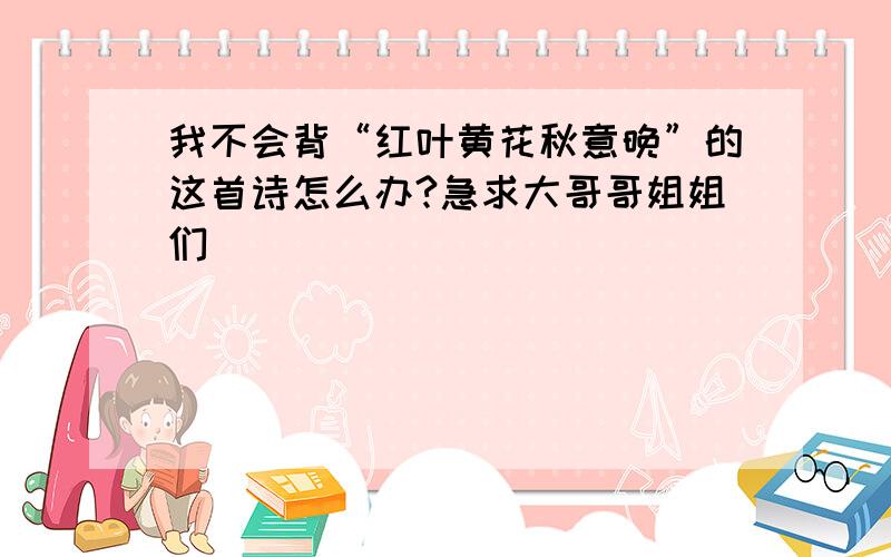 我不会背“红叶黄花秋意晚”的这首诗怎么办?急求大哥哥姐姐们