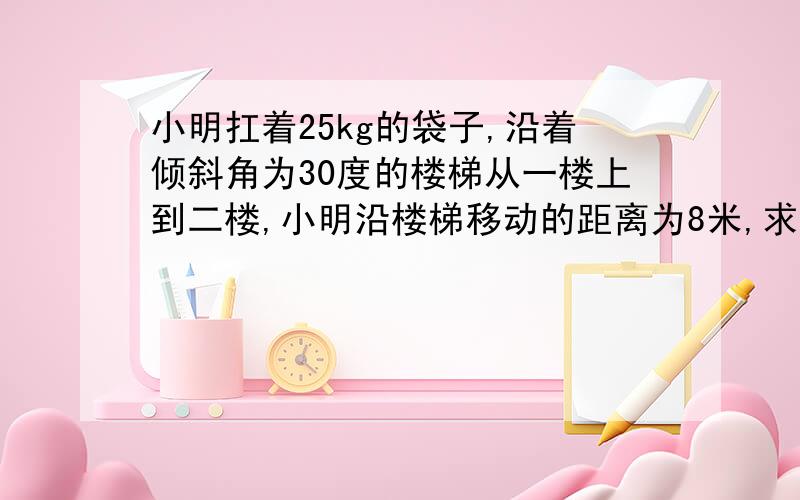 小明扛着25kg的袋子,沿着倾斜角为30度的楼梯从一楼上到二楼,小明沿楼梯移动的距离为8米,求小明自啊这个过程中对袋子所做的功.（g＝10n\kg）我有个问题：为什么袋子竖直方向上通过的距离