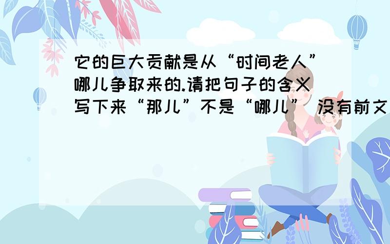 它的巨大贡献是从“时间老人”哪儿争取来的.请把句子的含义写下来“那儿”不是“哪儿” 没有前文 直接理解