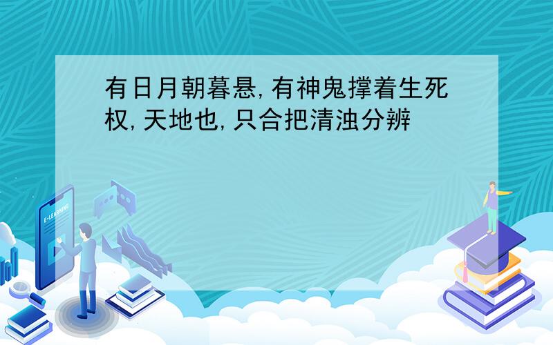 有日月朝暮悬,有神鬼撑着生死权,天地也,只合把清浊分辨