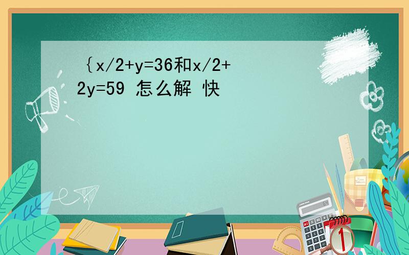 ｛x/2+y=36和x/2+2y=59 怎么解 快