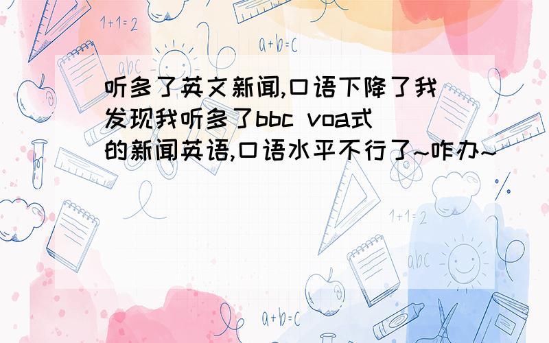 听多了英文新闻,口语下降了我发现我听多了bbc voa式的新闻英语,口语水平不行了~咋办~