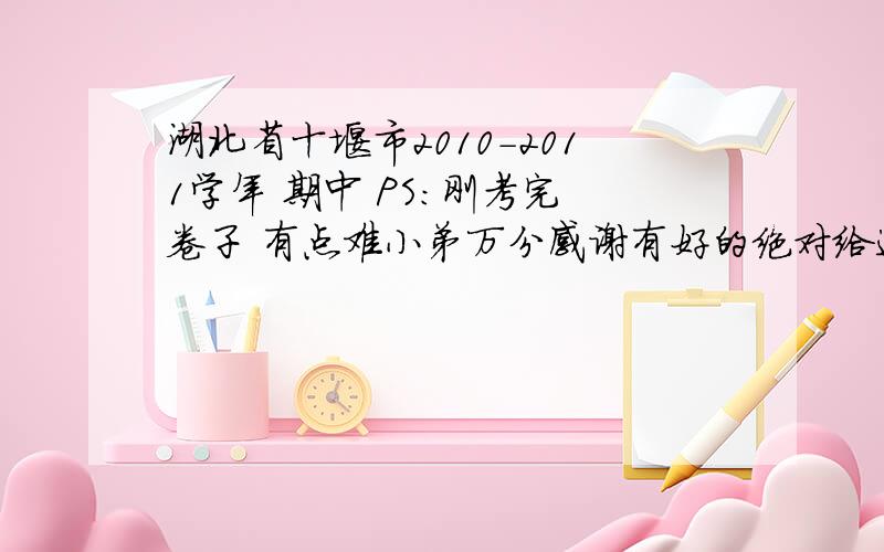 湖北省十堰市2010-2011学年 期中 PS：刚考完 卷子 有点难小弟万分感谢有好的绝对给追50分