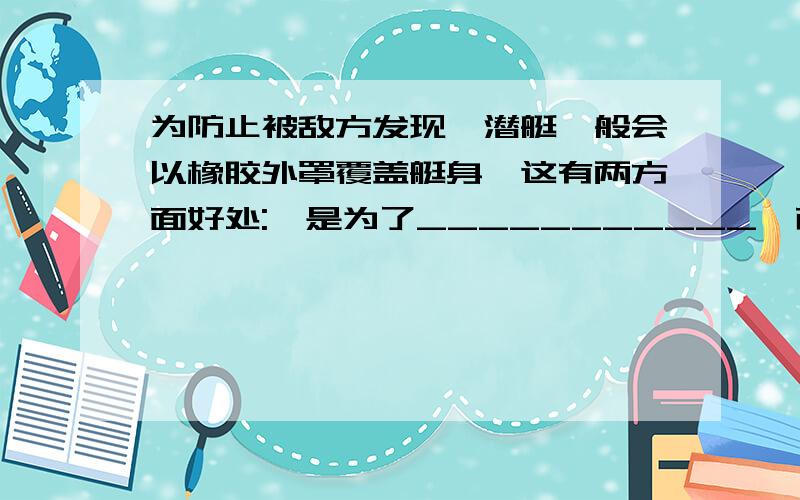 为防止被敌方发现,潜艇一般会以橡胶外罩覆盖艇身,这有两方面好处:一是为了___________,而是为了______________