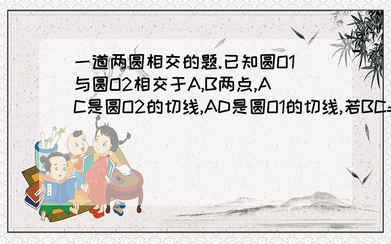 一道两圆相交的题.已知圆O1与圆O2相交于A,B两点,AC是圆O2的切线,AD是圆O1的切线,若BC=4,BD=9,求AB的长.（要证明过程）