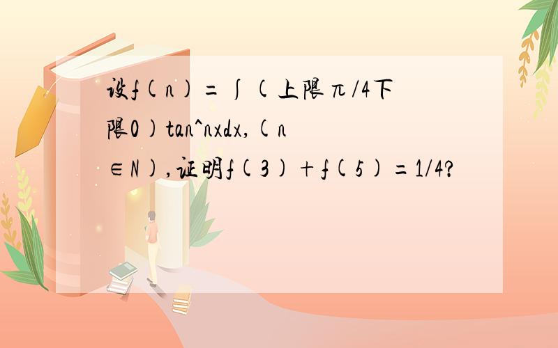 设f(n)=∫(上限π/4下限0)tan^nxdx,(n∈N),证明f(3)+f(5)=1/4?