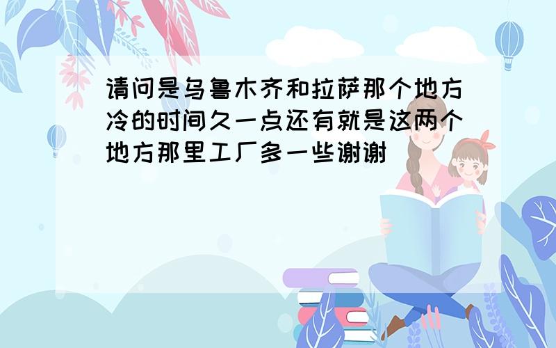 请问是乌鲁木齐和拉萨那个地方冷的时间久一点还有就是这两个地方那里工厂多一些谢谢