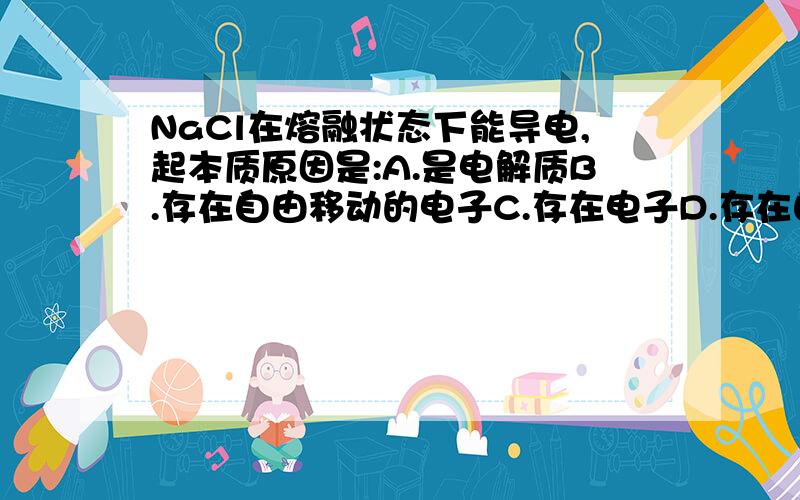 NaCl在熔融状态下能导电,起本质原因是:A.是电解质B.存在自由移动的电子C.存在电子D.存在自由移动的离子