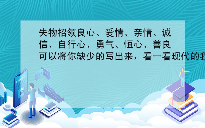 失物招领良心、爱情、亲情、诚信、自行心、勇气、恒心、善良可以将你缺少的写出来，看一看现代的我们缺少了甚么【最好写上自己是几零后】。