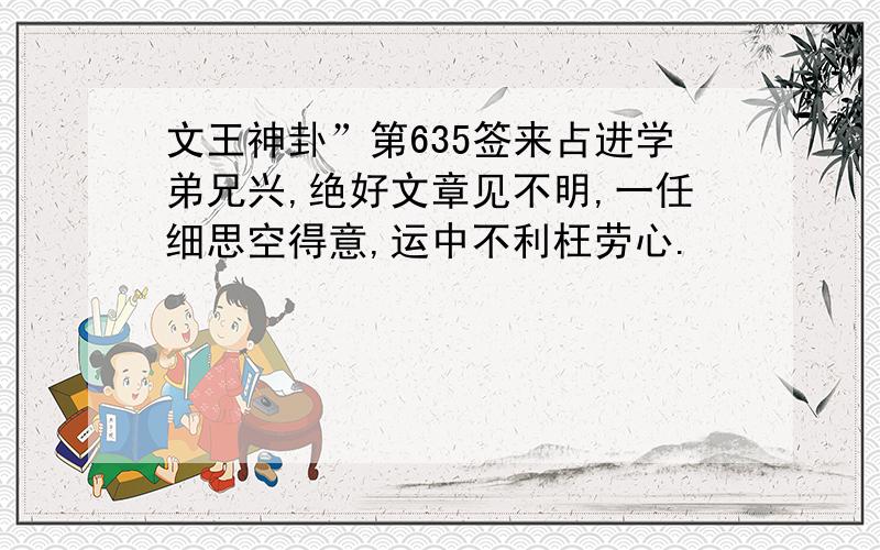 文王神卦”第635签来占进学弟兄兴,绝好文章见不明,一任细思空得意,运中不利枉劳心.