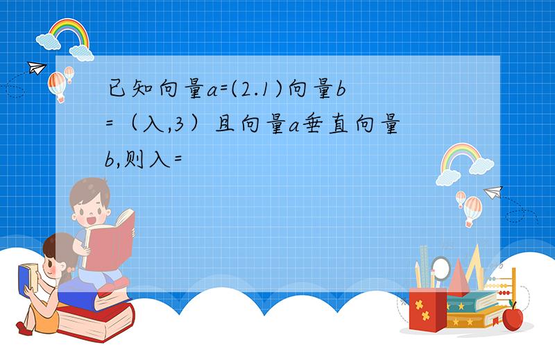 已知向量a=(2.1)向量b=（入,3）且向量a垂直向量b,则入=