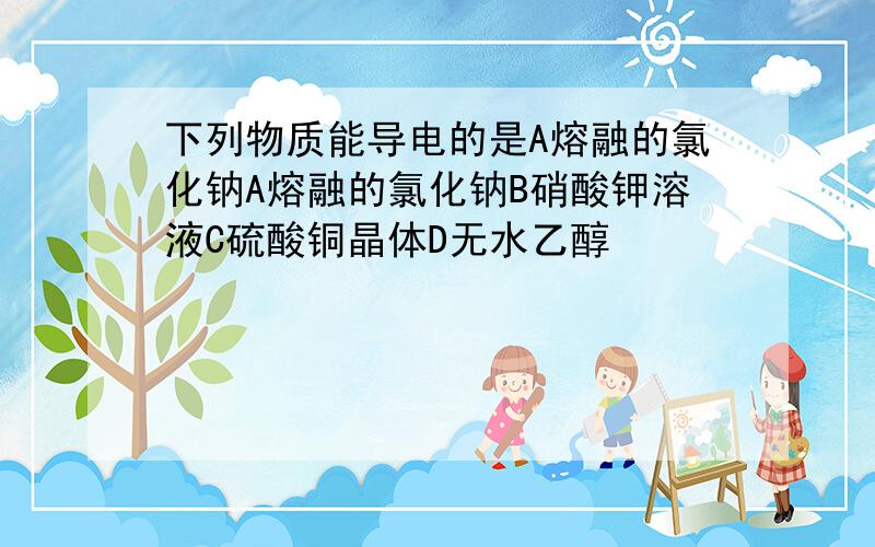 下列物质能导电的是A熔融的氯化钠A熔融的氯化钠B硝酸钾溶液C硫酸铜晶体D无水乙醇