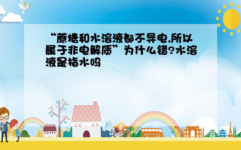 “蔗糖和水溶液都不导电,所以属于非电解质”为什么错?水溶液是指水吗