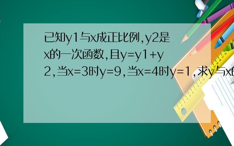 已知y1与x成正比例,y2是x的一次函数,且y=y1+y2,当x=3时y=9,当x=4时y=1,求y与x的函树关系式