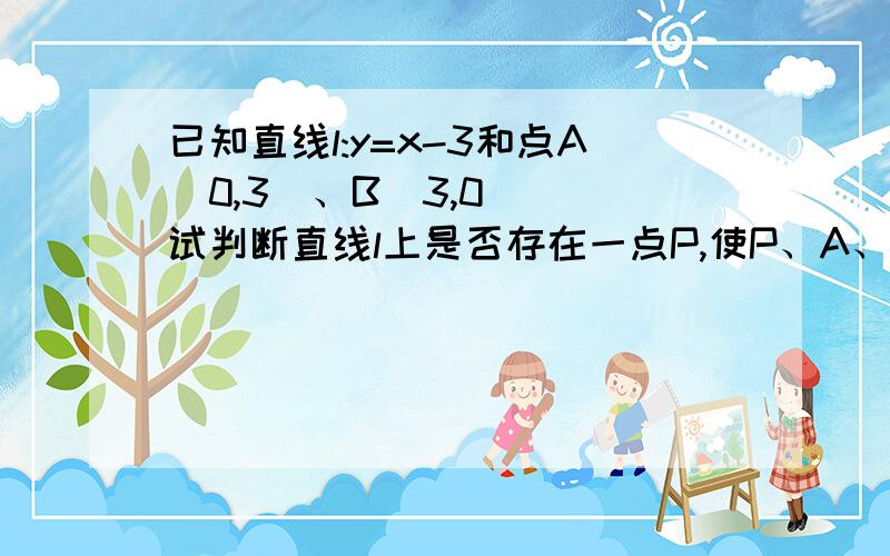 已知直线l:y=x-3和点A(0,3)、B（3,0）  试判断直线l上是否存在一点P,使P、A、B三点在同一圆上