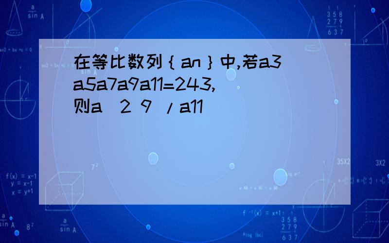 在等比数列｛an｝中,若a3a5a7a9a11=243,则a^2 9 /a11