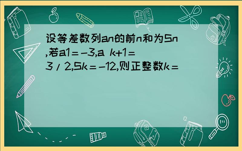 设等差数列an的前n和为Sn,若a1＝-3,a k+1＝3/2,Sk＝-12,则正整数k＝