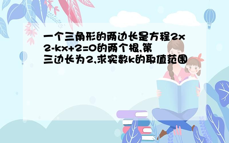 一个三角形的两边长是方程2x2-kx+2=0的两个根,第三边长为2,求实数k的取值范围