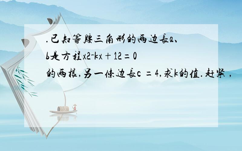 .已知等腰三角形的两边长a、b是方程x2-kx+12=0的两根,另一条边长c =4,求k的值.赶紧 ,