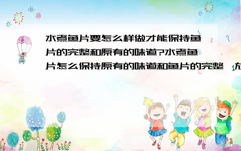 水煮鱼片要怎么样做才能保持鱼片的完整和原有的味道?水煮鱼片怎么保持原有的味道和鱼片的完整,放姜片可以吗?