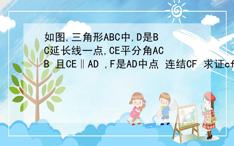 如图,三角形ABC中,D是BC延长线一点,CE平分角ACB 且CE‖AD ,F是AD中点 连结CF 求证cf⊥ad