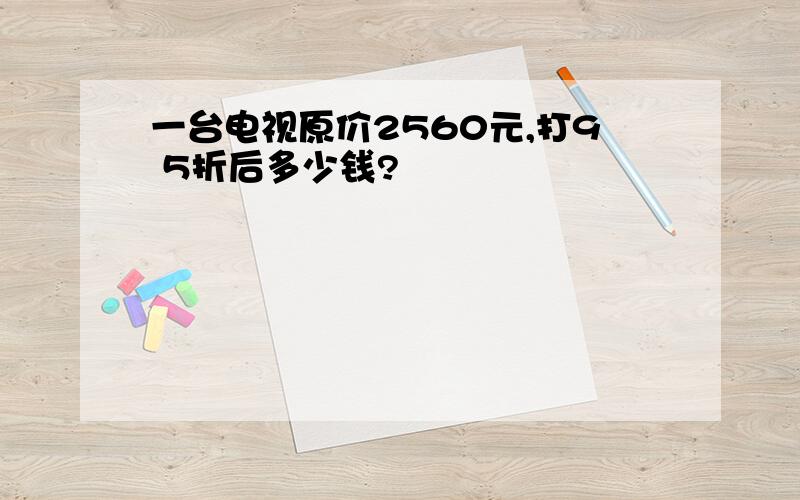 一台电视原价2560元,打9 5折后多少钱?