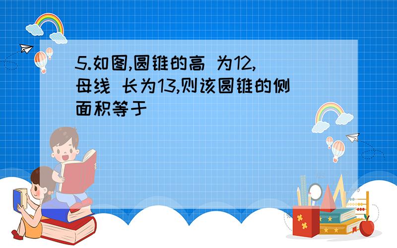 5.如图,圆锥的高 为12,母线 长为13,则该圆锥的侧面积等于