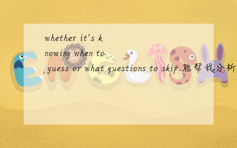 whether it's knowing when to guess or what questions to skip.能帮我分析一下句子结构吗?特别是那...whether it's knowing when to guess or what questions to skip.能帮我分析一下句子结构吗?特别是那个knowing挺困惑,句子