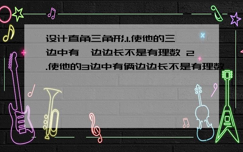 设计直角三角形.1.使他的三边中有一边边长不是有理数 2.使他的3边中有俩边边长不是有理数