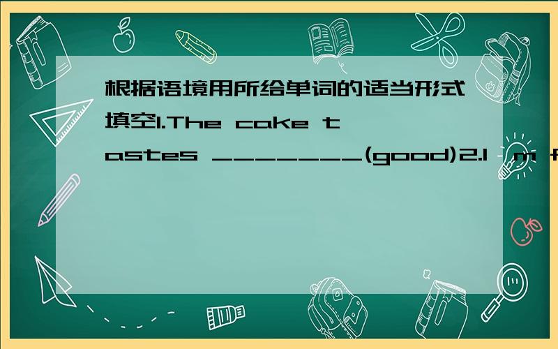 根据语境用所给单词的适当形式填空1.The cake tastes _______(good)2.I'm feeling _______(good)3.The little girl sings ______(good)4.Tom looks ______(careful).He is looking _______(careful)5.The fish smells very _______(good)6.Her face wen