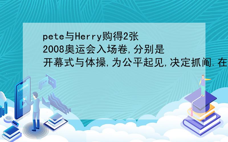 pete与Herry购得2张2008奥运会入场卷,分别是开幕式与体操,为公平起见,决定抓阄.在4 张纸条中的2张上分别写“开幕式”、“体操”,其余两张空白.折叠并混合后,pete任意拿其中2张,Heery拿剩余2张,