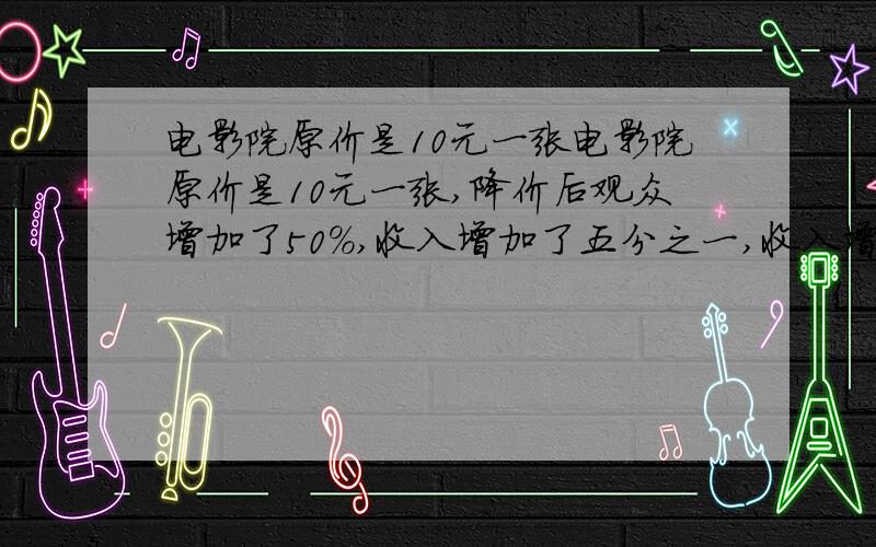 电影院原价是10元一张电影院原价是10元一张,降价后观众增加了50%,收入增加了五分之一,收入增加了五分之一,则一张门票降价了多少元?