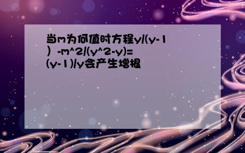 当m为何值时方程y/(y-1）-m^2/(y^2-y)=(y-1)/y会产生增根