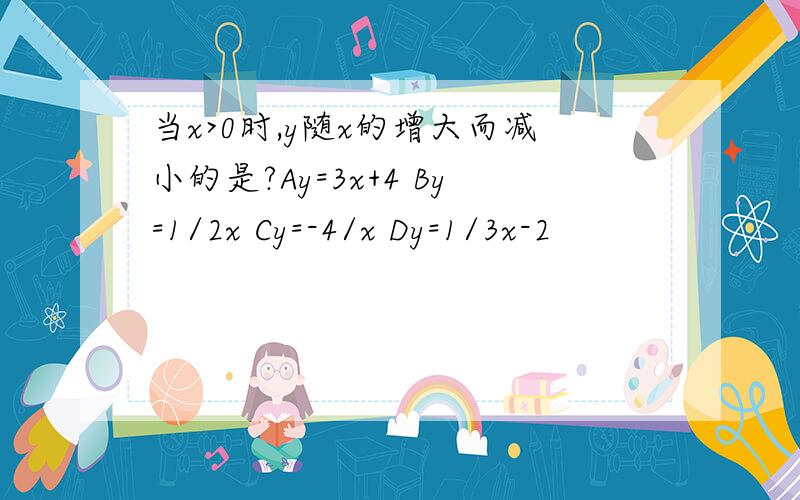 当x>0时,y随x的增大而减小的是?Ay=3x+4 By=1/2x Cy=-4/x Dy=1/3x-2