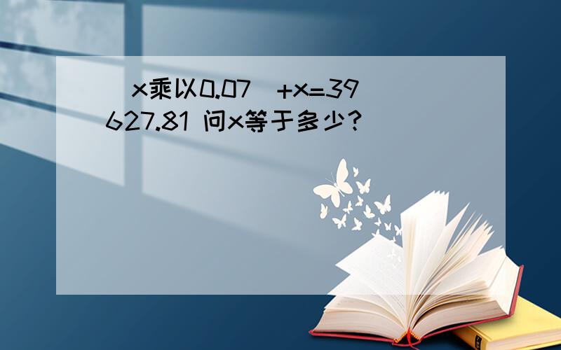 （x乘以0.07）+x=39627.81 问x等于多少?