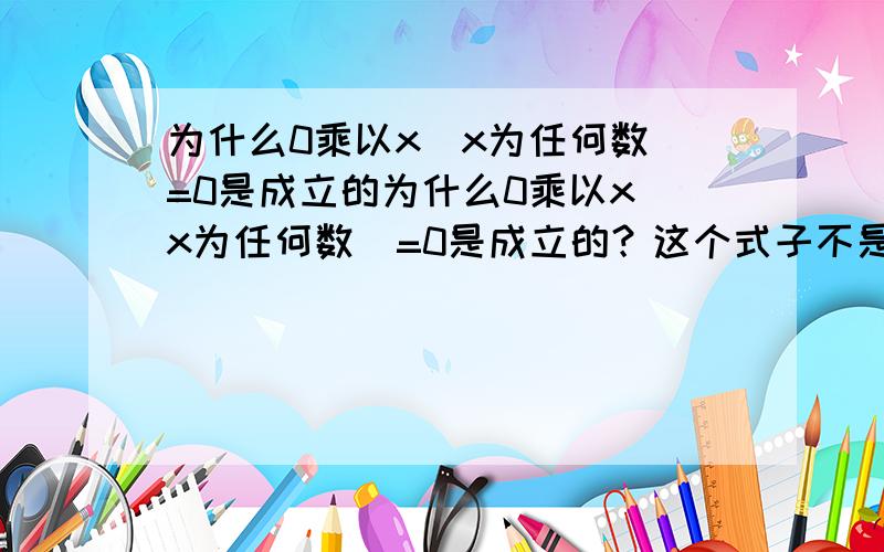 为什么0乘以x(x为任何数)=0是成立的为什么0乘以x(x为任何数)=0是成立的？这个式子不是可以转化成0除以0=x吗 0不是不能当除数吗?