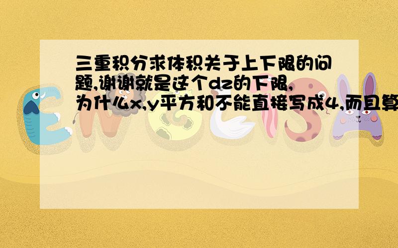 三重积分求体积关于上下限的问题,谢谢就是这个dz的下限,为什么x,y平方和不能直接写成4,而且算出的结果不一样,十分困惑,还有后面的几种积分方式都分成了几部分,不知道为什么,不知是不是