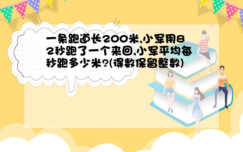 一条跑道长200米,小军用82秒跑了一个来回,小军平均每秒跑多少米?(得数保留整数)