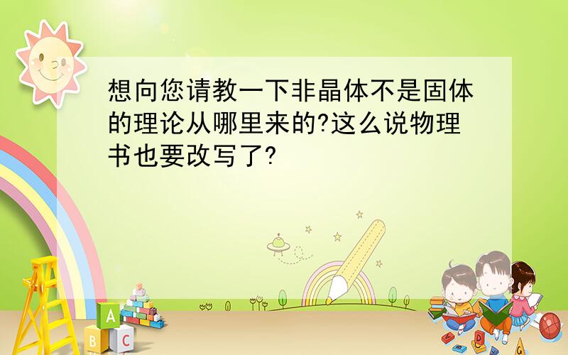 想向您请教一下非晶体不是固体的理论从哪里来的?这么说物理书也要改写了?