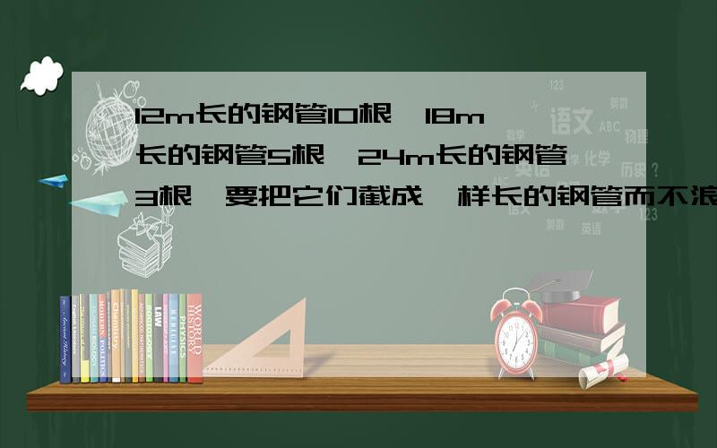 12m长的钢管10根,18m长的钢管5根,24m长的钢管3根,要把它们截成一样长的钢管而不浪费,每根最长几m?一共可以截多少段?