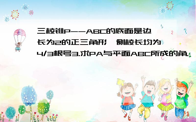 三棱锥P--ABC的底面是边长为2的正三角形,侧棱长均为4/3根号3.求PA与平面ABC所成的角.