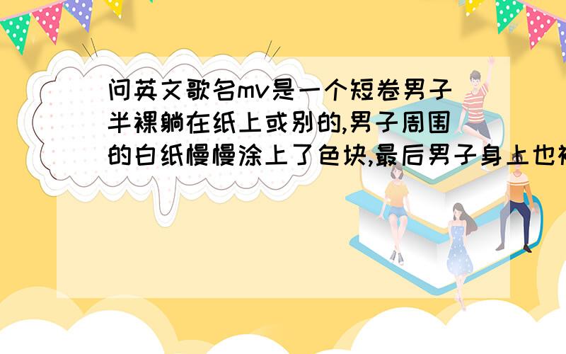 问英文歌名mv是一个短卷男子半裸躺在纸上或别的,男子周围的白纸慢慢涂上了色块,最后男子身上也被涂上了色块,应该是一首很红的歌,色块呈三角放射状,是从外到内画的好像开始画面有粉红